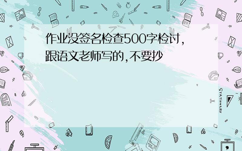 作业没签名检查500字检讨,跟语文老师写的,不要抄