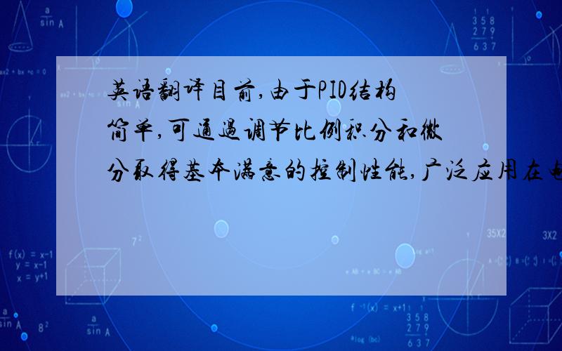 英语翻译目前,由于PID结构简单,可通过调节比例积分和微分取得基本满意的控制性能,广泛应用在电厂的各种控制过程中.电厂主汽温被控对象是一个大惯性、大迟延、非线性且对象变化的系统