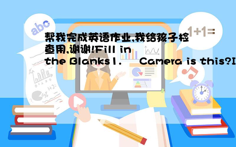 帮我完成英语作业,我给孩子检查用,谢谢!Fill in the Blanks1.     Camera is this?It`s Matt`s camera.2.They are     (I)mugs.3.You are Chevady.    name is Cheveady.4.She is Bonnie.    Name is Bonnie.5.They`re Matt`s puzzles.They`re    puzz