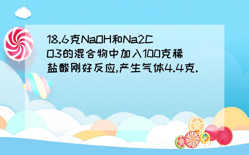 18.6克NaOH和Na2CO3的混合物中加入100克稀盐酸刚好反应,产生气体4.4克.