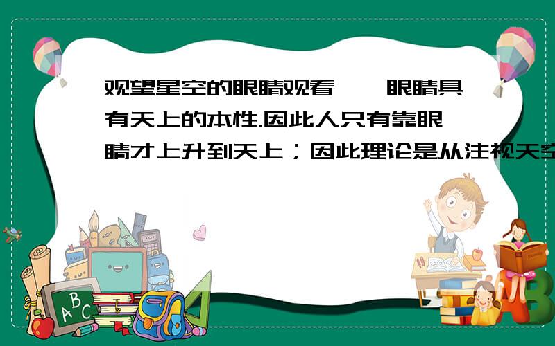 观望星空的眼睛观看、、眼睛具有天上的本性.因此人只有靠眼睛才上升到天上；因此理论是从注视天空开始的观望星空的眼睛观看每一个既无益又无害的、与地球及其需要毫无共同之处的星