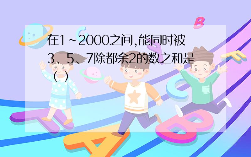 在1~2000之间,能同时被3、5、7除都余2的数之和是（ ）