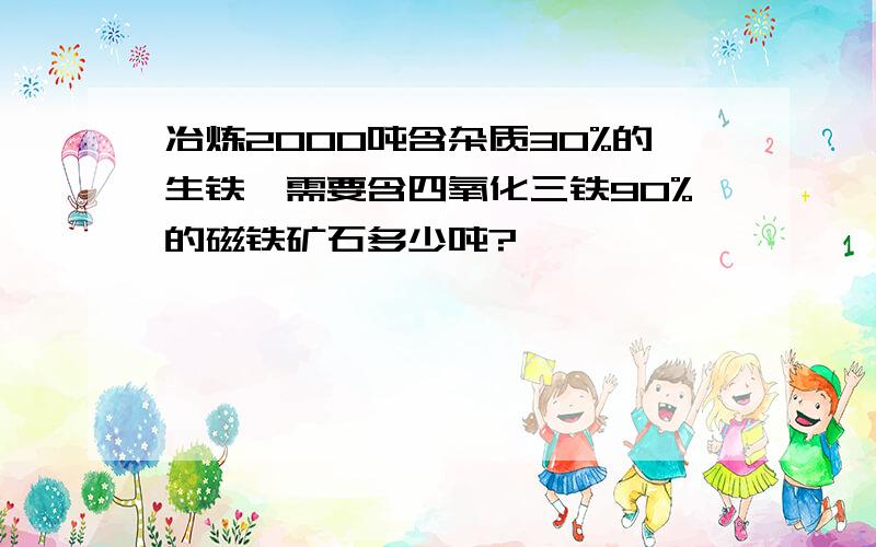 冶炼2000吨含杂质30%的生铁,需要含四氧化三铁90%的磁铁矿石多少吨?