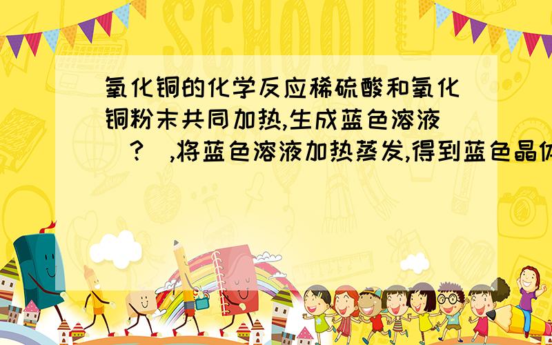 氧化铜的化学反应稀硫酸和氧化铜粉末共同加热,生成蓝色溶液（?）,将蓝色溶液加热蒸发,得到蓝色晶体（?）,加热该晶体得到粉末（?）这三个（?）的物质的分子式,以及整个反应的化学方程