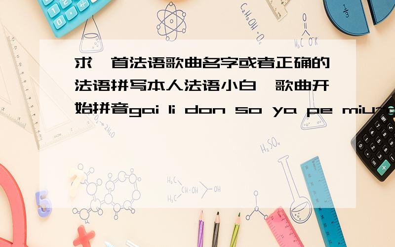 求一首法语歌曲名字或者正确的法语拼写本人法语小白,歌曲开始拼音gai li don so ya pe miu~ce shong lang de fei min sak~bu fang de...听不清也拼不出了~若不知道名字的话把第一句正确单词告知,这首歌太