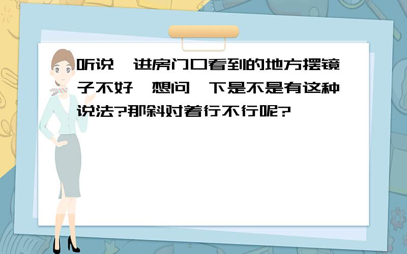 听说一进房门口看到的地方摆镜子不好,想问一下是不是有这种说法?那斜对着行不行呢?