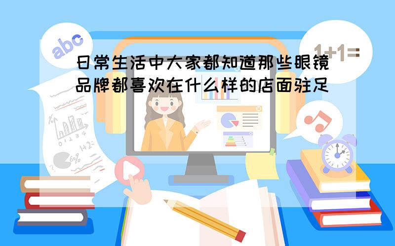 日常生活中大家都知道那些眼镜品牌都喜欢在什么样的店面驻足