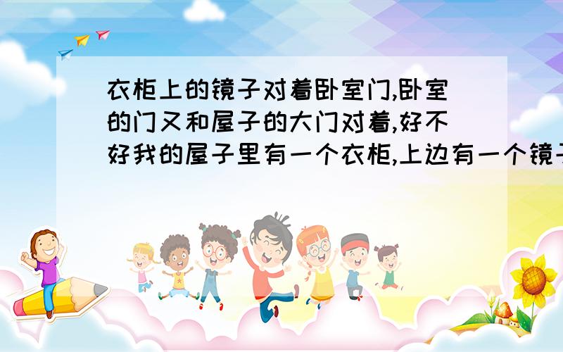 衣柜上的镜子对着卧室门,卧室的门又和屋子的大门对着,好不好我的屋子里有一个衣柜,上边有一个镜子,正好对着卧室的门,这样好不好?而且卧室的门和房子的大门也对着,镜子,卧室门,大门成