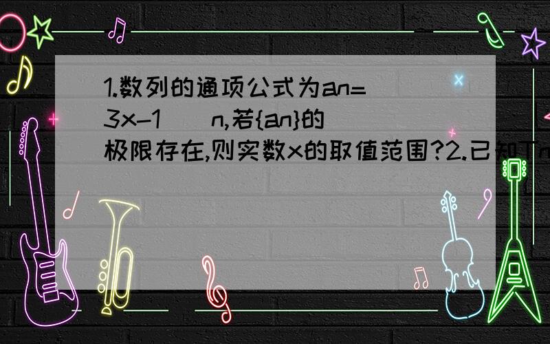 1.数列的通项公式为an=(3x-1)^n,若{an}的极限存在,则实数x的取值范围?2.已知Tn是数列{4/[(n+3)(n+4)]}的前n项的和,若2Tn