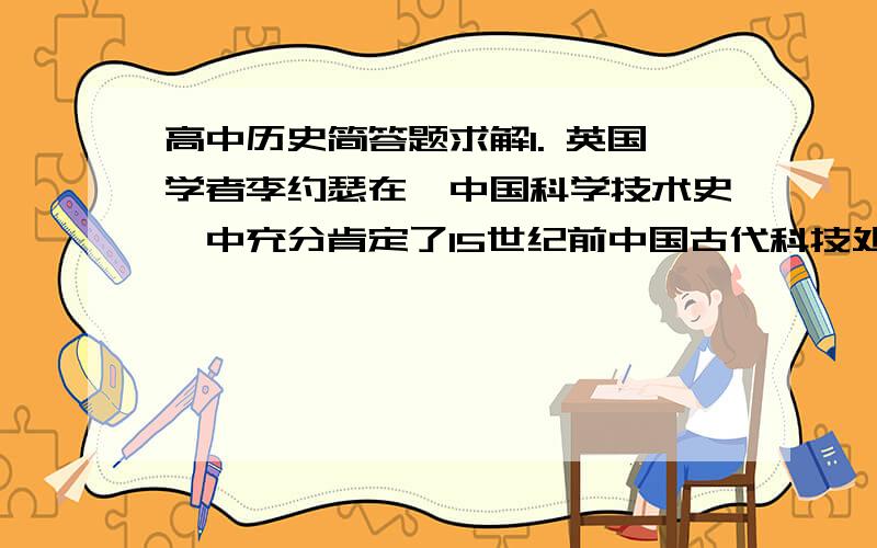 高中历史简答题求解1. 英国学者李约瑟在《中国科学技术史》中充分肯定了15世纪前中国古代科技处与世界领先的地位.但同时指出：“欧洲在16世纪之后就诞生出现代科学（指近代科学）…