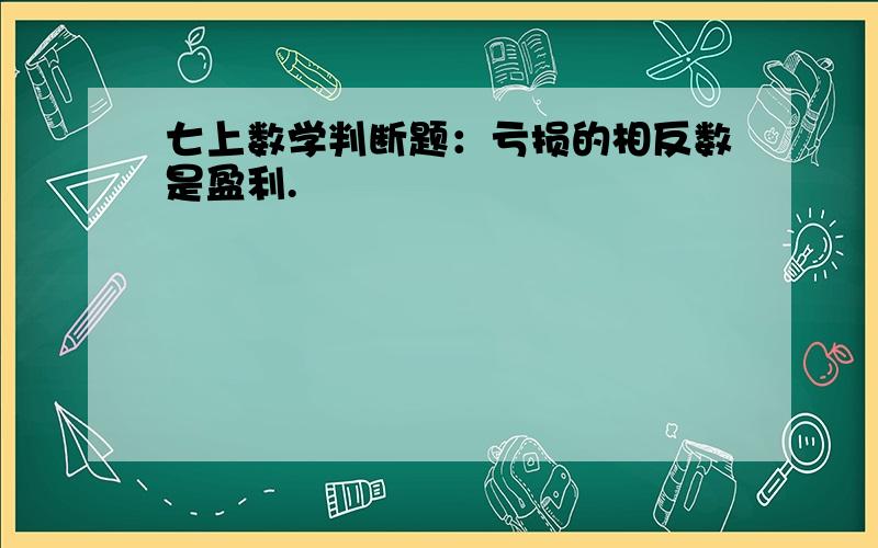 七上数学判断题：亏损的相反数是盈利.