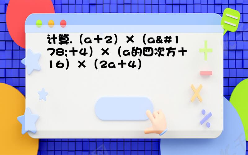 计算.（a＋2）×（a²＋4）×（a的四次方＋16）×（2a＋4）