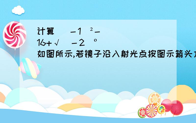 计算 (－1)²-16+√(－2)º如图所示,若镜子沿入射光点按图示箭头方向转动15°