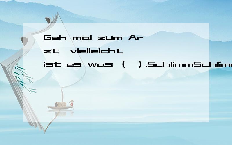 Geh mal zum Arzt,vielleicht ist es was （ ）.SchlimmSchlimmesSchlimmeSchlimmerschlimm不是形容词吗?词尾怎么变啊？还是所有情况下都加-es？