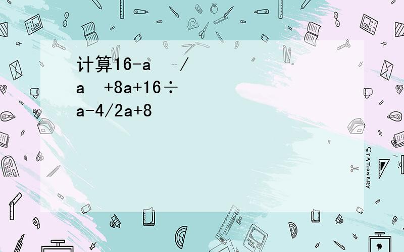 计算16-a² /a²+8a+16÷a-4/2a+8