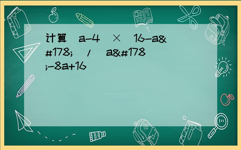 计算（a-4）×（16-a²）/（a²-8a+16）