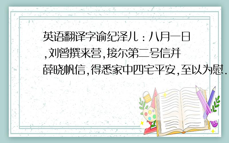 英语翻译字谕纪泽儿：八月一日,刘曾撰来营,接尔第二号信并薛晓帆信,得悉家中四宅平安,至以为慰.　　汝读《四书》无甚心得,由不能虚心涵泳,切己体察.朱子教人读书之法,此二语最为精当.