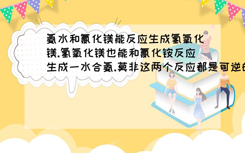 氨水和氯化镁能反应生成氢氧化镁.氢氧化镁也能和氯化铵反应生成一水合氨.莫非这两个反应都是可逆的?