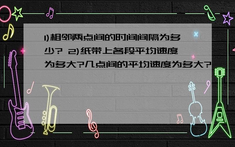 1)相邻两点间的时间间隔为多少? 2)纸带上各段平均速度为多大?几点间的平均速度为多大?