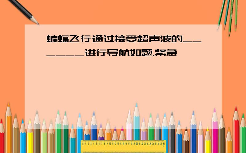 蝙蝠飞行通过接受超声波的______进行导航如题.紧急