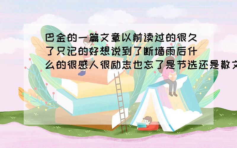 巴金的一篇文章以前读过的很久了只记的好想说到了断墙雨后什么的很感人很励志也忘了是节选还是散文请高人帮我发个原文