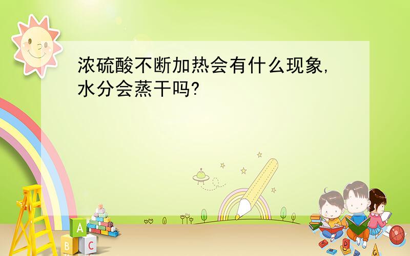 浓硫酸不断加热会有什么现象,水分会蒸干吗?