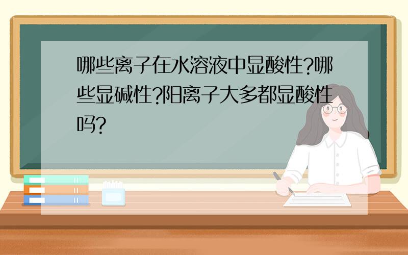 哪些离子在水溶液中显酸性?哪些显碱性?阳离子大多都显酸性吗?