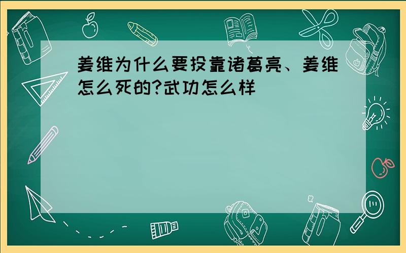 姜维为什么要投靠诸葛亮、姜维怎么死的?武功怎么样