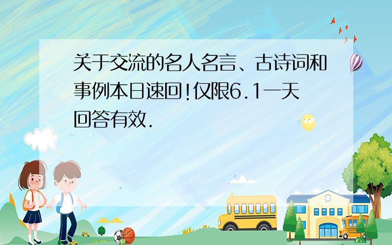 关于交流的名人名言、古诗词和事例本日速回!仅限6.1一天回答有效.