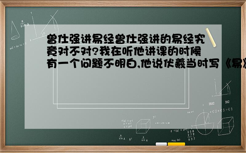 曾仕强讲易经曾仕强讲的易经究竟对不对?我在听他讲课的时候有一个问题不明白,他说伏羲当时写《易》的时候没有字,都是符号.易经的确是一本符号的书吗?