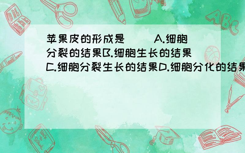 苹果皮的形成是（ ）A.细胞分裂的结果B.细胞生长的结果C.细胞分裂生长的结果D.细胞分化的结果选择,并说明理由!