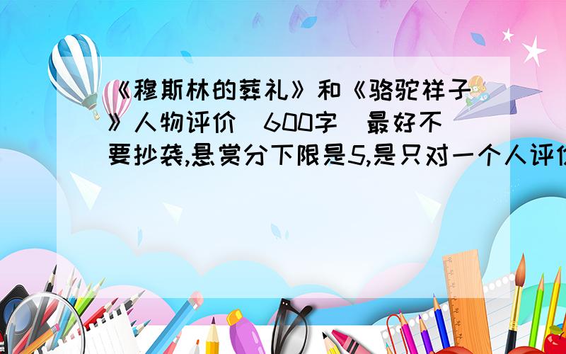 《穆斯林的葬礼》和《骆驼祥子》人物评价（600字）最好不要抄袭,悬赏分下限是5,是只对一个人评价,要600字的.