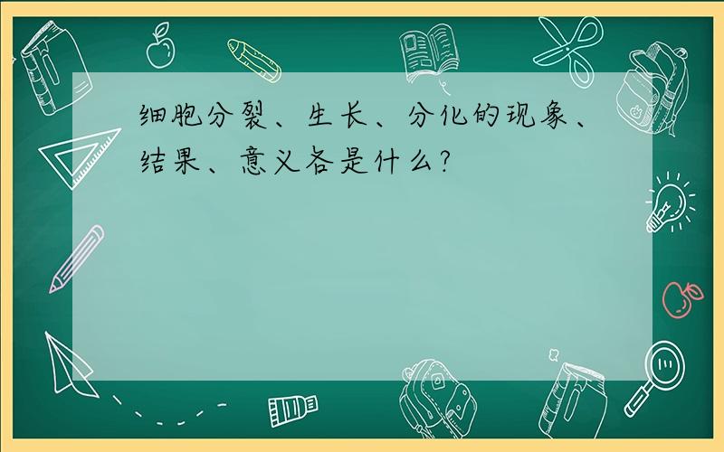 细胞分裂、生长、分化的现象、结果、意义各是什么?