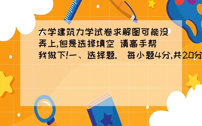 大学建筑力学试卷求解图可能没弄上,但是选择填空 请高手帮我做下!一、选择题.（每小题4分,共20分）1、根据二力平衡原理中的两个力应该满足的条件,指出下面说法错误的一种是（  ）A作用