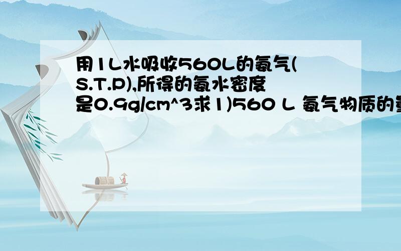 用1L水吸收560L的氨气(S.T.P),所得的氨水密度是0.9g/cm^3求1)560 L 氨气物质的量2)用水吸收氨气后所得溶液的物质的量浓度.