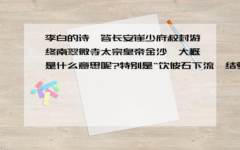 李白的诗《答长安崔少府叔封游终南翠微寺太宗皇帝金沙》大概是什么意思呢?特别是“饮彼石下流,结萝宿溪烟”,需要详细的解释.谢谢~