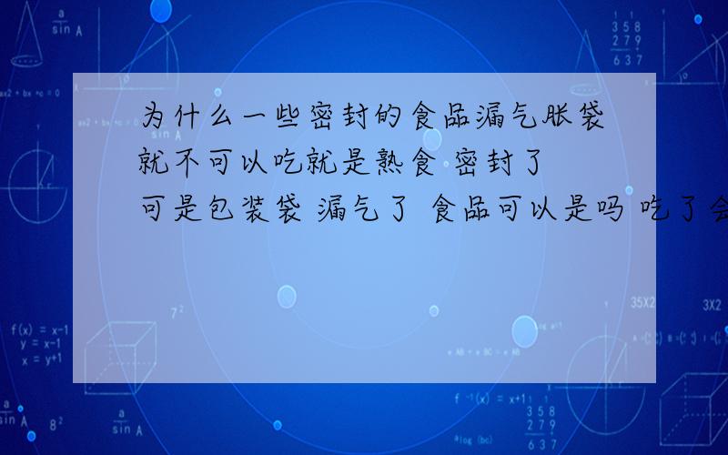 为什么一些密封的食品漏气胀袋就不可以吃就是熟食 密封了 可是包装袋 漏气了 食品可以是吗 吃了会怎么样