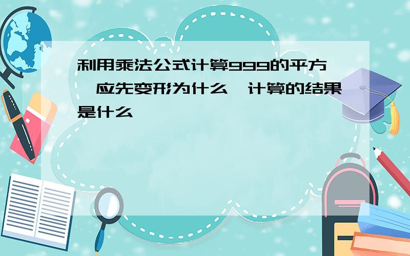 利用乘法公式计算999的平方,应先变形为什么,计算的结果是什么