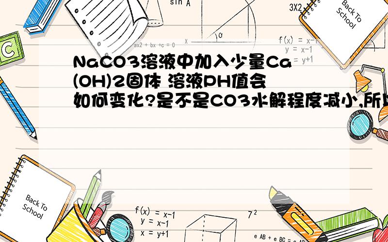 NaCO3溶液中加入少量Ca(OH)2固体 溶液PH值会如何变化?是不是CO3水解程度减小,所以PH减小?