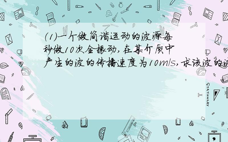 （1）一个做简谐运动的波源每秒做10次全振动,在某介质中产生的波的传播速度为10m/s,求该波的波长.（2）一个氢离子以垂直于电厂方向的速度v飞入平行板电容器的两极板间的电场,它飞离电