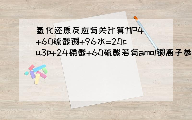 氧化还原反应有关计算11P4+60硫酸铜+96水=20cu3p+24磷酸+60硫酸若有amol铜离子参加反应 则由铜离子氧化的磷原子为多少mol