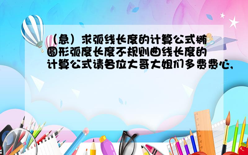 （急）求弧线长度的计算公式椭圆形弧度长度不规则曲线长度的计算公式请各位大哥大姐们多费费心,