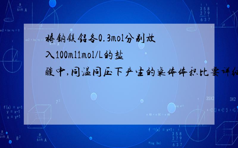 将钠镁铝各0.3mol分别放入100ml1mol/L的盐酸中,同温同压下产生的气体体积比要详细点,方法越简单越好~~另外不要用太超前的知识.毕竟只学到摩尔这块,后面的氧化还原都没学到,所以如果解释最