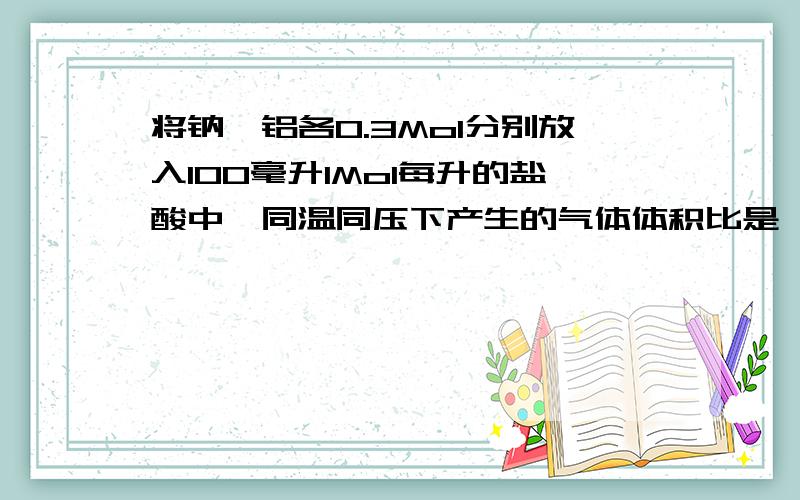 将钠镁铝各0.3Mol分别放入100毫升1Mol每升的盐酸中,同温同压下产生的气体体积比是