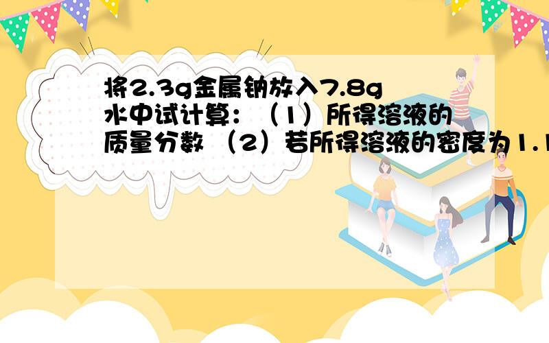 将2.3g金属钠放入7.8g水中试计算：（1）所得溶液的质量分数 （2）若所得溶液的密度为1.1g/ml,则物质的量浓度是多少