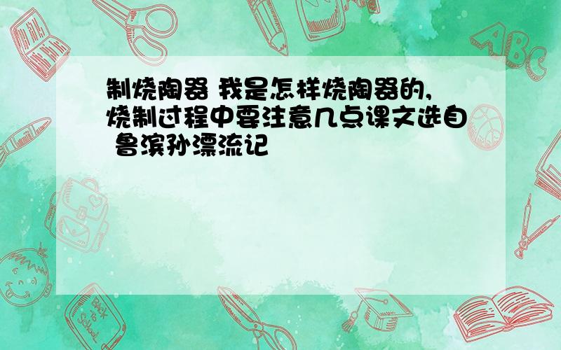 制烧陶器 我是怎样烧陶器的,烧制过程中要注意几点课文选自 鲁滨孙漂流记