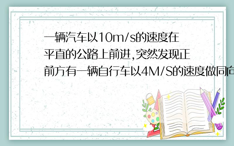 一辆汽车以10m/s的速度在平直的公路上前进,突然发现正前方有一辆自行车以4M/S的速度做同向的匀速直线运动,汽车踩刹车做加速度为6M/S^2的匀减速运动,为了保证不碰上自行车.求关闭油门时汽