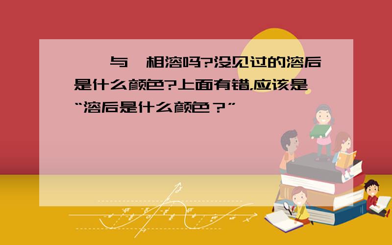 溴苯与溴相溶吗?没见过的溶后是什么颜色?上面有错，应该是“溶后是什么颜色？”