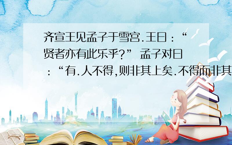 齐宣王见孟子于雪宫.王曰：“贤者亦有此乐乎?” 孟子对曰：“有.人不得,则非其上矣.不得而非其上者,