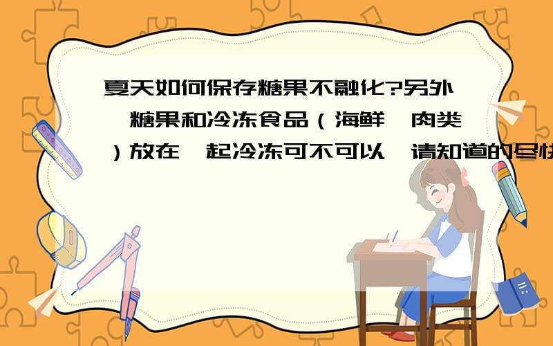 夏天如何保存糖果不融化?另外,糖果和冷冻食品（海鲜,肉类）放在一起冷冻可不可以,请知道的尽快回复,